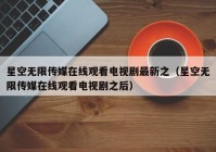 星空无限传媒在线观看电视剧最新之（星空无限传媒在线观看电视剧之后）