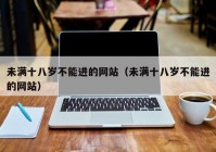 未满十八岁不能进的网站（未满十八岁不能进的网站）
