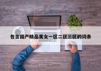 包含国产精品美女一区二区三区的词条