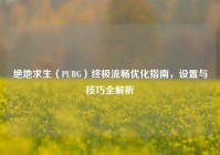 绝地求生（PUBG）终极流畅优化指南，设置与技巧全解析
