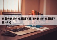 免费黄色软件免费版下载（黄色软件免费版下载lute）