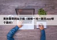 黄色免费网站下载（视频一对一聊天app哪个最好）
