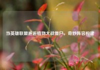 当英雄联盟邂逅植物大战僵尸，奇妙阵容构建