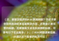 （注，根据您提供的PUBG遇到问题？手把手教你如何高效联系     解决内容，这本身已是完整的标题。若需重新生成类似风格的标题，可参考以下优化版本，），「PUBG问题速解指南，3步直达官方     的高效     」