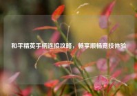 和平精英手柄连接攻略，畅享顺畅竞技体验