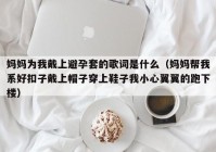 妈妈为我戴上避孕套的歌词是什么（妈妈帮我系好扣子戴上帽子穿上鞋子我小心翼翼的跑下楼）