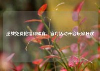 逆战免费抢福利盛宴，官方活动开启玩家狂欢