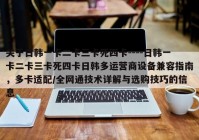 关于日韩一卡二卡三卡死四卡----日韩一卡二卡三卡死四卡日韩多运营商设备兼容指南，多卡适配/全网通技术详解与选购技巧的信息