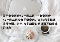 关于女女百合AV一区二区----女女百合AV一区二区少女花语奇遇，四字/六字描述浪漫物语，六字/八字功能说明温馨互动养成的信息
