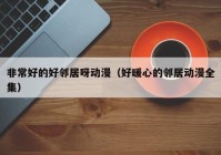 非常好的好邻居呀动漫（好暖心的邻居动漫全集）