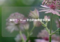 仙剑七，Steam 平台的仙侠音乐之旅