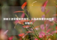 探秘王者荣耀佩恩细节，从高清像素中洞悉独特魅力