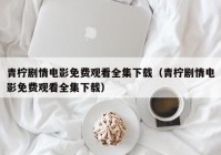 青柠剧情电影免费观看全集下载（青柠剧情电影免费观看全集下载）