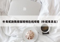 朴麦妮跳舞原版视频在线观看（朴妮麦真名）