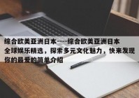 综合欧美亚洲日本----综合欧美亚洲日本全球娱乐精选，探索多元文化魅力，快来发现你的最爱的简单介绍