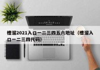 槽溜2021入口一二三四五六地址（槽溜入口一二三四代码）