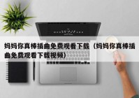 妈妈你真棒插曲免费观看下载（妈妈你真棒插曲免费观看下载视频）
