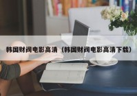 韩国财阀电影高清（韩国财阀电影高清下载）