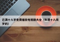 已满十八岁免费播放电视剧大全（年满十八周岁的）