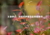 王者峡谷，孙膑的梦魇装备策略推荐