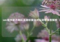 560ti显卡能否畅玩英雄联盟及可玩游戏深度解析