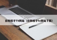 日韩桔子TV网站（日韩桔子tv网站下载）