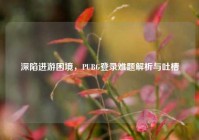 深陷进游困境，PUBG登录难题解析与吐槽