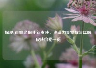 探秘LOL端游狗头新皮肤，沙漠力量觉醒与年限皮肤价格一览