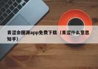 青涩会图源app免费下载（青涩什么意思 知乎）