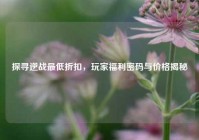 探寻逆战更低折扣，玩家福利密码与价格揭秘