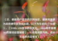 （注，根据用户提供的示例内容，推测其需求为游戏硬件优化类标题，以下为生成的1个标题），「NVIDIA/AMD显卡终极优化，COD16帧率暴增50%的驱动设置秘籍」，（若需调整方向，请补充具体内容要求）