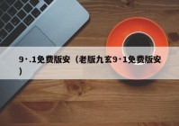 9·.1免费版安（老版九玄9·1免费版安）