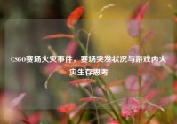 CSGO赛场火灾事件，赛场突发状况与游戏内火灾生存思考