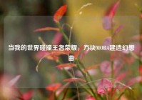 当我的世界碰撞王者荣耀，方块MOBA建造幻想曲