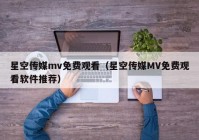 星空传媒mv免费观看（星空传媒MV免费观看软件推荐）
