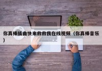 你真棒插曲快来救救我在线视频（你真棒音乐）
