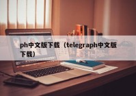 ph中文版下载（telegraph中文版下载）