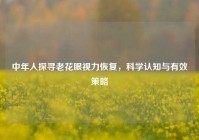 中年人探寻老花眼视力恢复，科学认知与有效策略