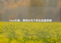 CSGO大神，独特ID与个性化设置探秘