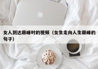 女人到达巅峰时的视频（女生走向人生巅峰的句子）