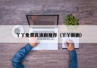 丫丫免费高清剧推荐（丫丫新剧）
