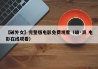 《破外女》完整版电影免费观看（破·局 电影在线观看）