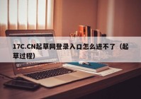 17C.CN起草网登录入口怎么进不了（起草过程）