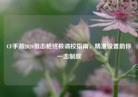 CF手游2020狙击枪终极调校指南，精准设置助你一击制敌