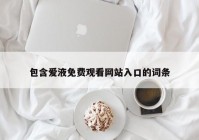 包含爱液免费观看网站入口的词条