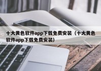 十大黄色软件app下载免费安装（十大黄色软件app下载免费安装）