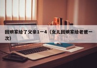 回娘家给了父亲1一4（女儿回娘家给老爸一次）