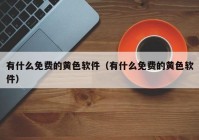 有什么免费的黄色软件（有什么免费的黄色软件）
