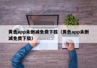 黄色app未删减免费下载（黄色app未删减免费下载）