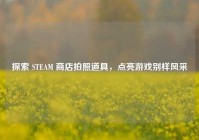 探索 STEAM 商店拍照道具，点亮游戏别样风采
